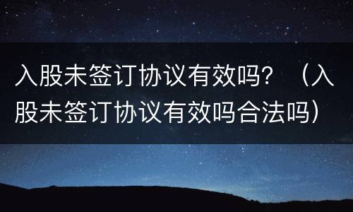 入股未签订协议有效吗？（入股未签订协议有效吗合法吗）