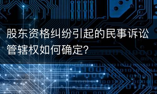 股东资格纠纷引起的民事诉讼管辖权如何确定？