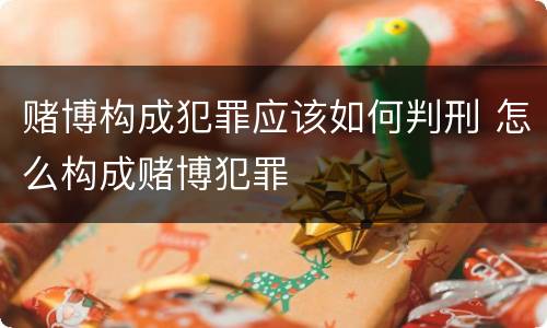 赌博构成犯罪应该如何判刑 怎么构成赌博犯罪