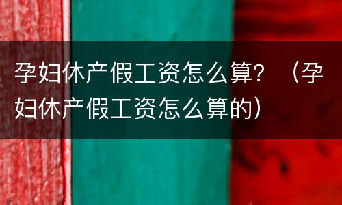 孕妇休产假工资怎么算？（孕妇休产假工资怎么算的）