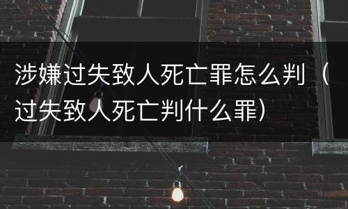 涉嫌过失致人死亡罪怎么判（过失致人死亡判什么罪）