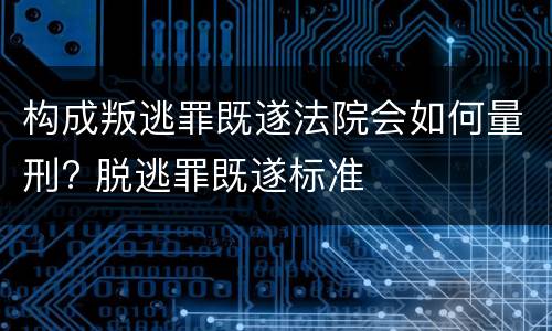 构成叛逃罪既遂法院会如何量刑? 脱逃罪既遂标准