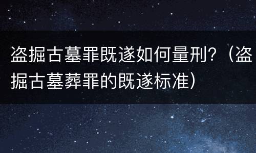 盗掘古墓罪既遂如何量刑?（盗掘古墓葬罪的既遂标准）