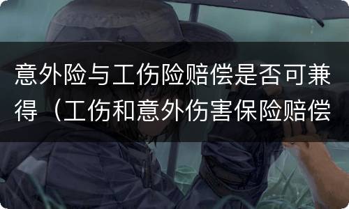 意外险与工伤险赔偿是否可兼得（工伤和意外伤害保险赔偿可不可以兼得）