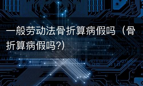 一般劳动法骨折算病假吗（骨折算病假吗?）