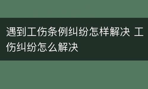 遇到工伤条例纠纷怎样解决 工伤纠纷怎么解决