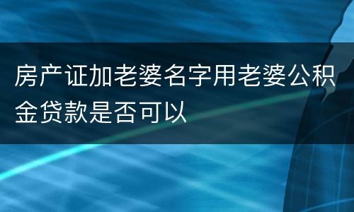 房产证加老婆名字用老婆公积金贷款是否可以