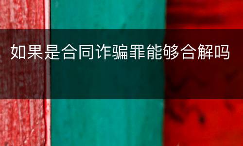 如果是合同诈骗罪能够合解吗
