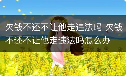 欠钱不还不让他走违法吗 欠钱不还不让他走违法吗怎么办
