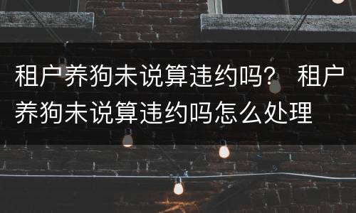 租户养狗未说算违约吗？ 租户养狗未说算违约吗怎么处理