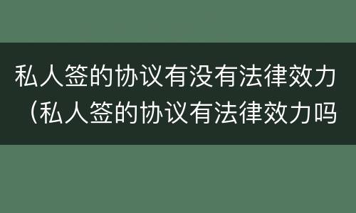 私人签的协议有没有法律效力（私人签的协议有法律效力吗）