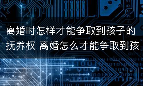 离婚时怎样才能争取到孩子的抚养权 离婚怎么才能争取到孩子的抚养权