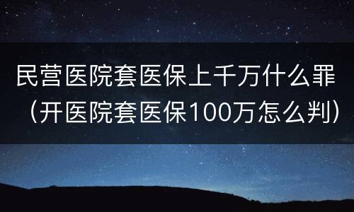 民营医院套医保上千万什么罪（开医院套医保100万怎么判）