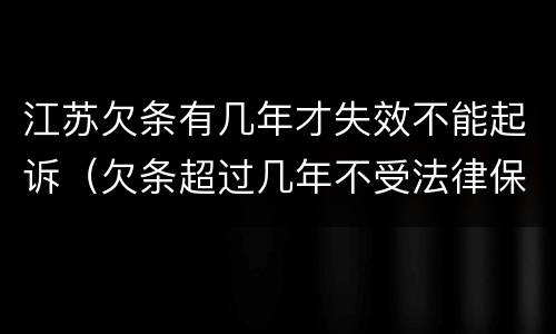 江苏欠条有几年才失效不能起诉（欠条超过几年不受法律保护）