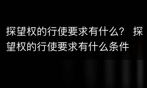 探望权的行使要求有什么？ 探望权的行使要求有什么条件