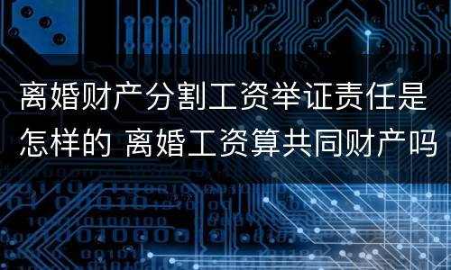 离婚财产分割工资举证责任是怎样的 离婚工资算共同财产吗