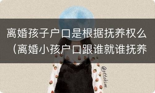 离婚孩子户口是根据抚养权么（离婚小孩户口跟谁就谁抚养是吗）