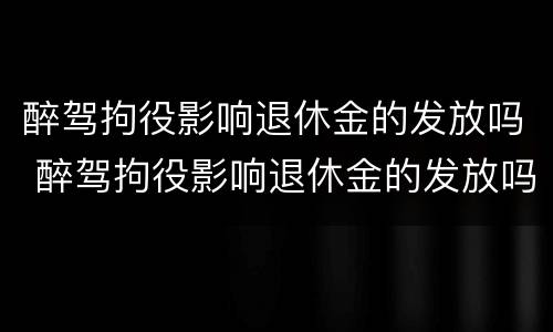 醉驾拘役影响退休金的发放吗 醉驾拘役影响退休金的发放吗怎么办