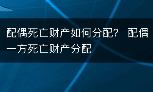 配偶死亡财产如何分配？ 配偶一方死亡财产分配