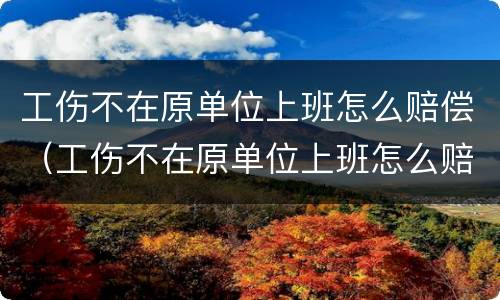 工伤不在原单位上班怎么赔偿（工伤不在原单位上班怎么赔偿员工）