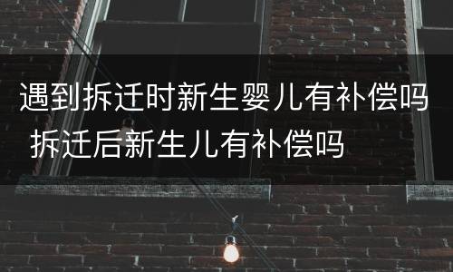 遇到拆迁时新生婴儿有补偿吗 拆迁后新生儿有补偿吗