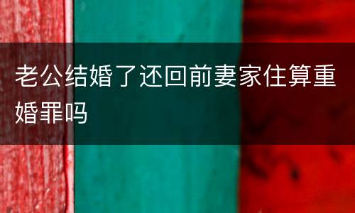 老公结婚了还回前妻家住算重婚罪吗