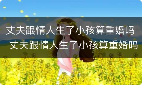 丈夫跟情人生了小孩算重婚吗 丈夫跟情人生了小孩算重婚吗