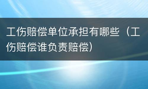 工伤赔偿单位承担有哪些（工伤赔偿谁负责赔偿）