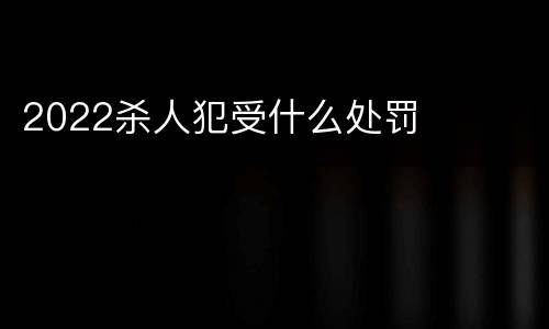 2022杀人犯受什么处罚