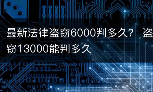 最新法律盗窃6000判多久？ 盗窃13000能判多久