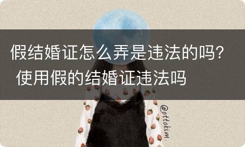 假结婚证怎么弄是违法的吗？ 使用假的结婚证违法吗