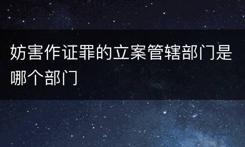 妨害作证罪的立案管辖部门是哪个部门
