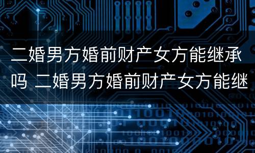 二婚男方婚前财产女方能继承吗 二婚男方婚前财产女方能继承吗怎么分配