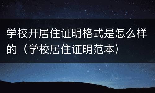 学校开居住证明格式是怎么样的（学校居住证明范本）