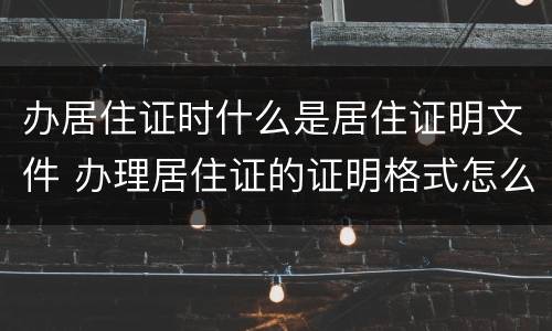 办居住证时什么是居住证明文件 办理居住证的证明格式怎么写