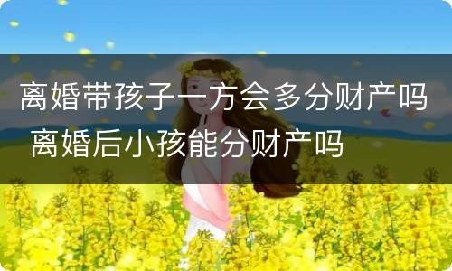 离婚带孩子一方会多分财产吗 离婚后小孩能分财产吗