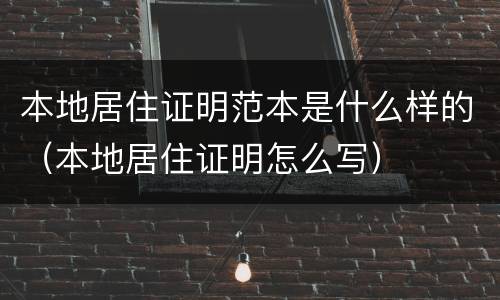 本地居住证明范本是什么样的（本地居住证明怎么写）