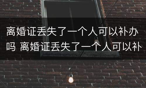 离婚证丢失了一个人可以补办吗 离婚证丢失了一个人可以补办吗多少钱