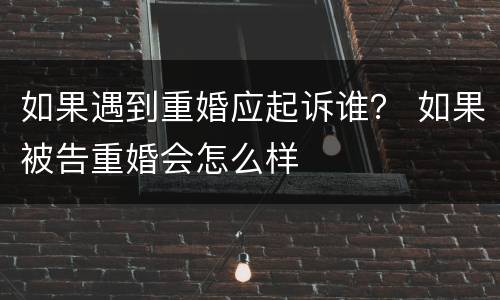 如果遇到重婚应起诉谁？ 如果被告重婚会怎么样