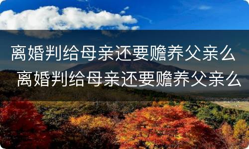 离婚判给母亲还要赡养父亲么 离婚判给母亲还要赡养父亲么