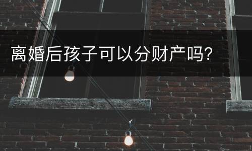离婚后孩子可以分财产吗？
