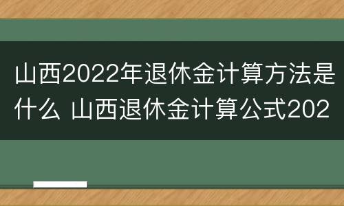 山西2022年退休金计算方法是什么 山西退休金计算公式2021