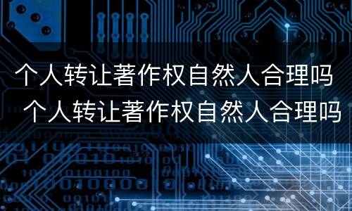 个人转让著作权自然人合理吗 个人转让著作权自然人合理吗合法吗