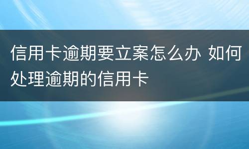 信用卡逾期要立案怎么办 如何处理逾期的信用卡