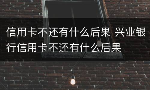 信用卡不还有什么后果 兴业银行信用卡不还有什么后果