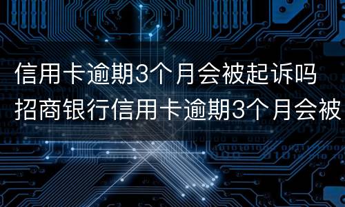 信用卡逾期3个月会被起诉吗 招商银行信用卡逾期3个月会被起诉吗