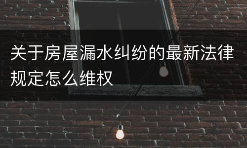 关于房屋漏水纠纷的最新法律规定怎么维权