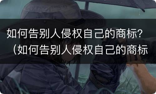 如何告别人侵权自己的商标？（如何告别人侵权自己的商标注册）
