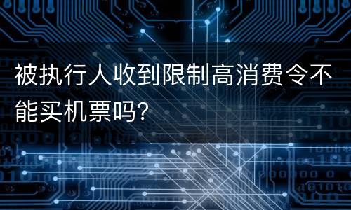 被执行人收到限制高消费令不能买机票吗？