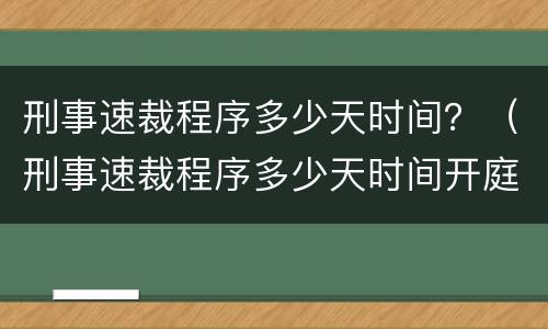 刑事速裁程序多少天时间？（刑事速裁程序多少天时间开庭）